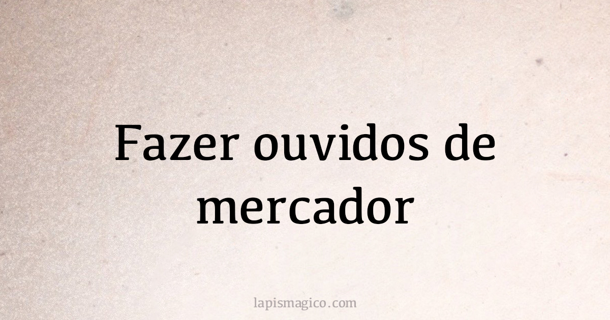 Fazer ouvidos de mercador. Qual o significado da frase?