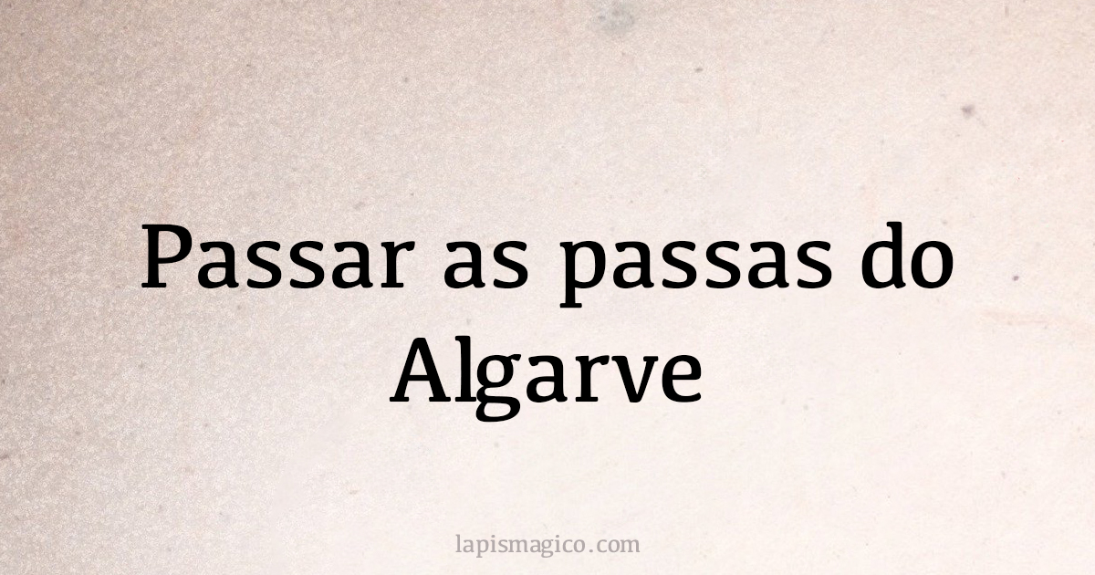 Passar as passas do Algarve. Qual o significado da frase?