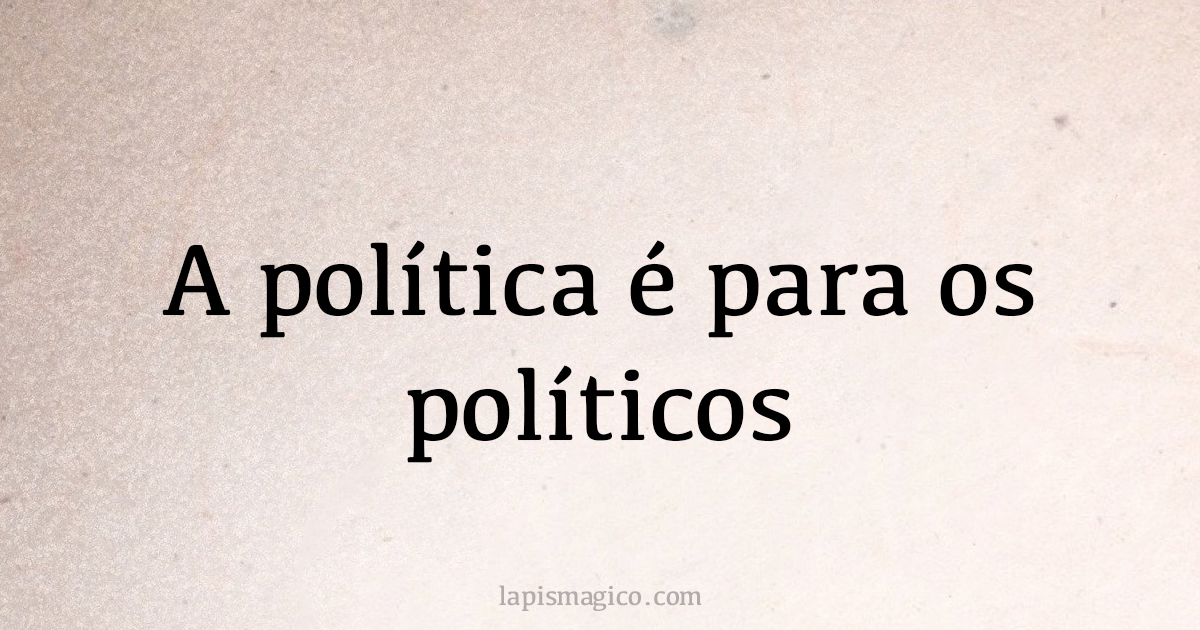 A política é para os políticos. Qual o significado da frase?