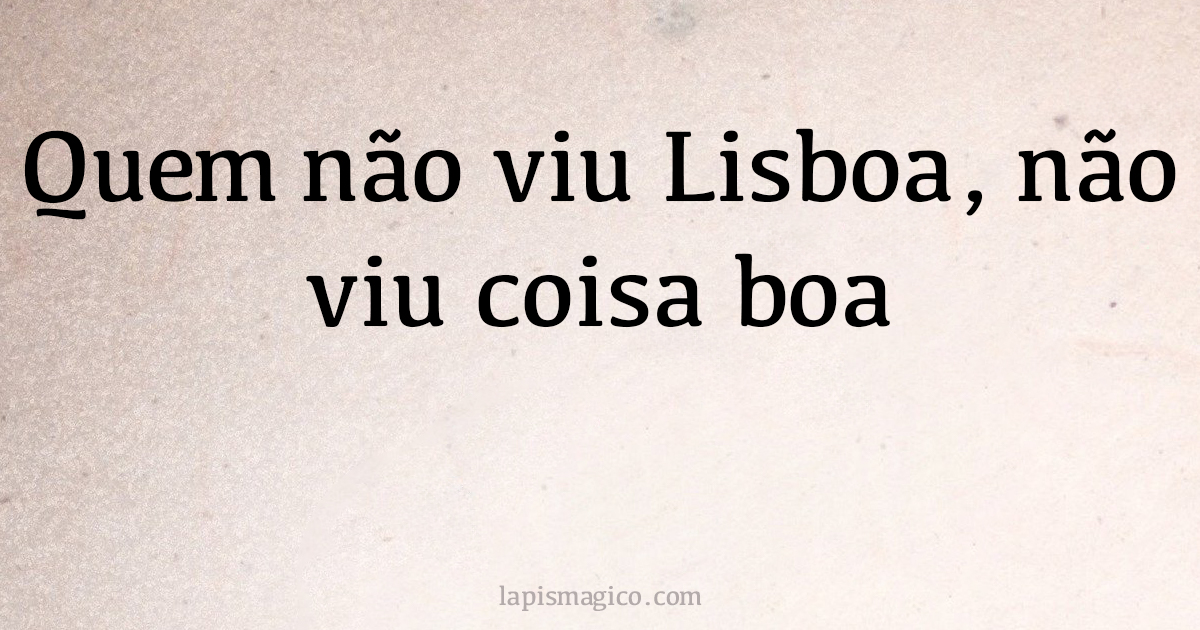 Quem não viu Lisboa, não viu coisa boa. Qual o significado?