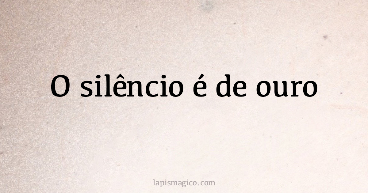 O silêncio é de ouro. Qual o significado desta frase?